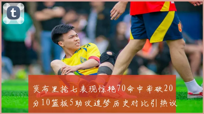 莫布里抢七表现惊艳70命中率砍20分10篮板5助攻追梦历史对比引热议