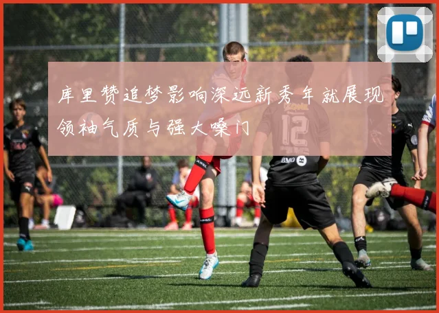库里赞追梦影响深远新秀年就展现领袖气质与强大嗓门