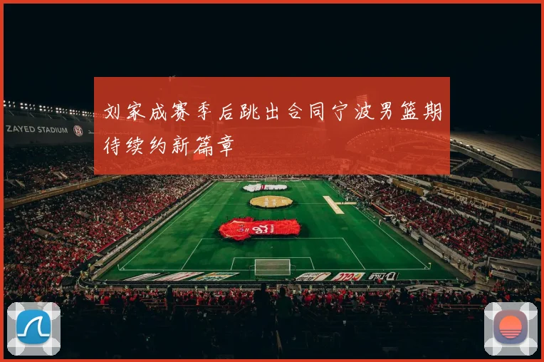 刘家成赛季后跳出合同宁波男篮期待续约新篇章