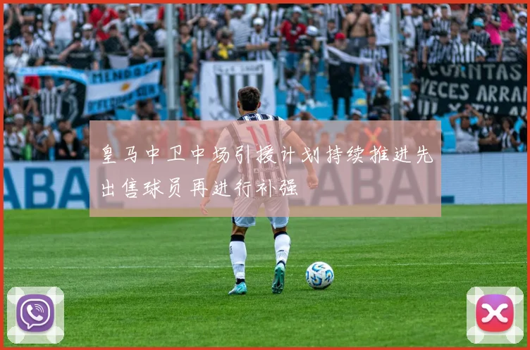 皇马中卫中场引援计划持续推进先出售球员再进行补强
