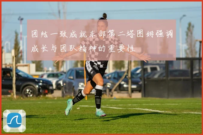 团结一致成就东部第二塔图姆强调成长与团队精神的重要性