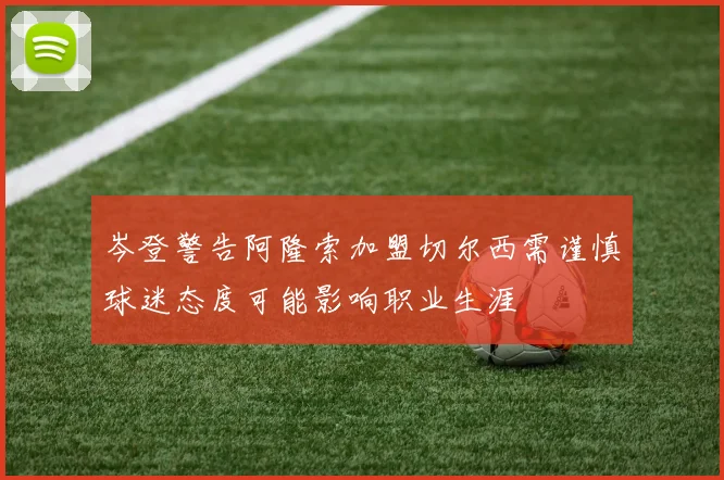 岑登警告阿隆索加盟切尔西需谨慎球迷态度可能影响职业生涯