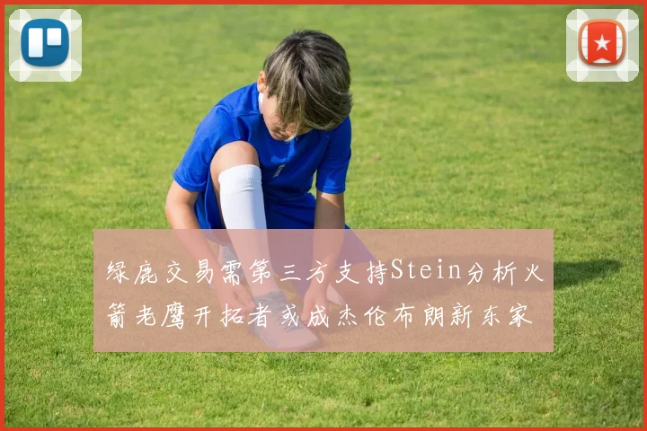 绿鹿交易需第三方支持Stein分析火箭老鹰开拓者或成杰伦布朗新东家