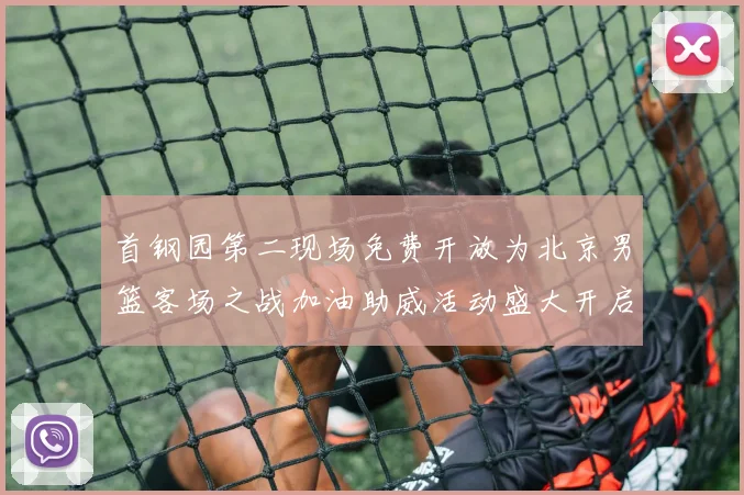 首钢园第二现场免费开放为北京男篮客场之战加油助威活动盛大开启