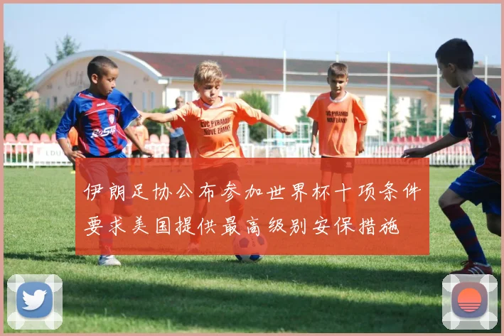 伊朗足协公布参加世界杯十项条件要求美国提供最高级别安保措施