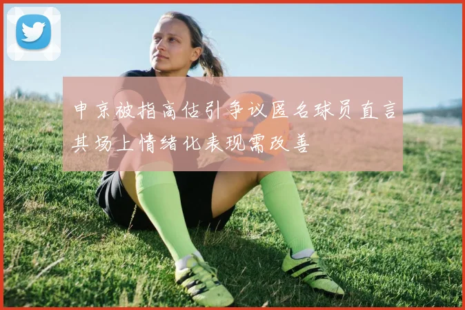 申京被指高估引争议匿名球员直言其场上情绪化表现需改善