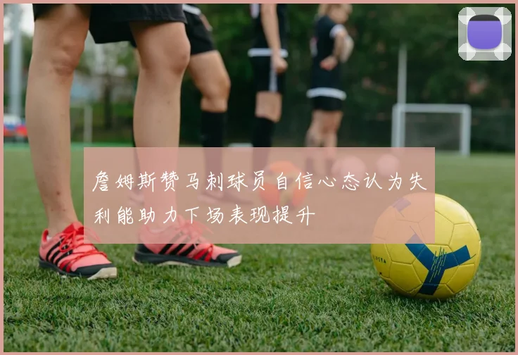 詹姆斯赞马刺球员自信心态认为失利能助力下场表现提升