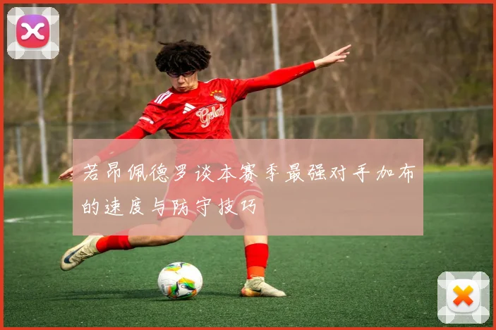 若昂佩德罗谈本赛季最强对手加布的速度与防守技巧