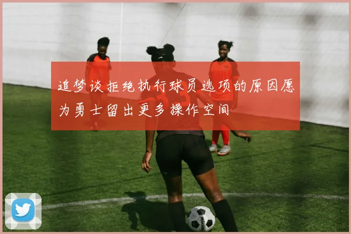追梦谈拒绝执行球员选项的原因愿为勇士留出更多操作空间