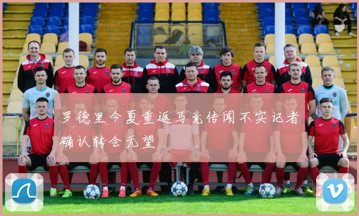 罗德里今夏重返马竞传闻不实记者确认转会无望