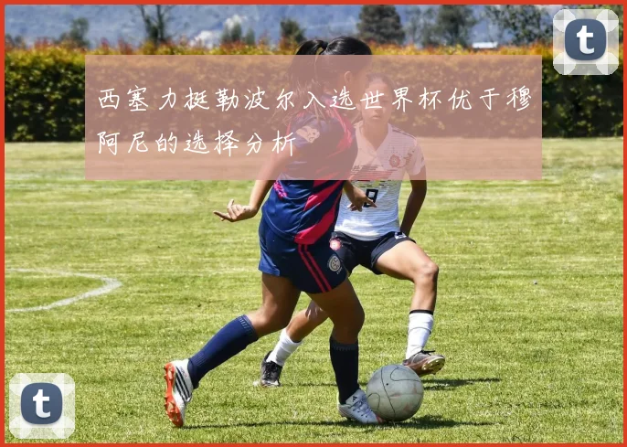 西塞力挺勒波尔入选世界杯优于穆阿尼的选择分析