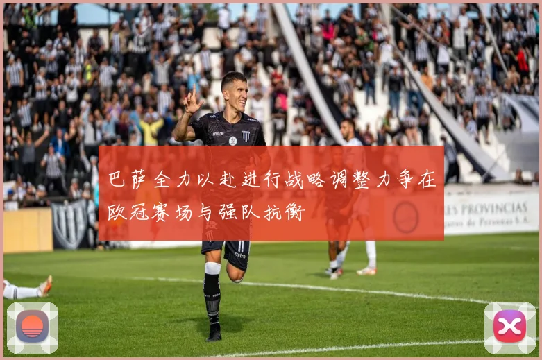 巴萨全力以赴进行战略调整力争在欧冠赛场与强队抗衡