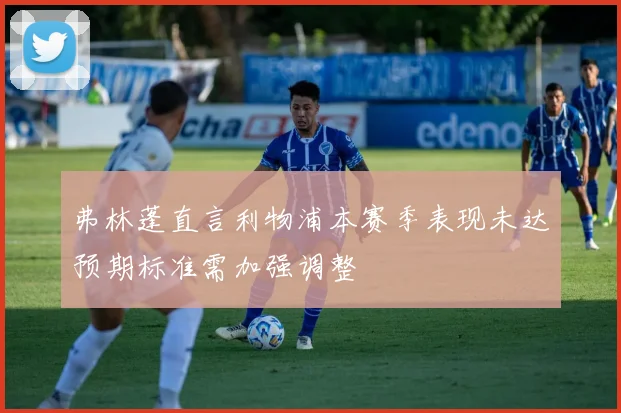 弗林蓬直言利物浦本赛季表现未达预期标准需加强调整
