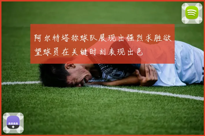 阿尔特塔称球队展现出强烈求胜欲望球员在关键时刻表现出色
