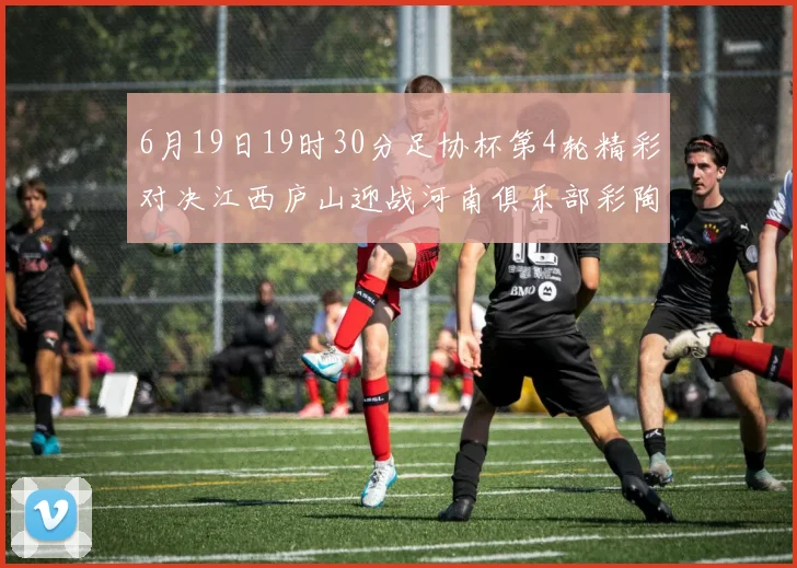 6月19日19时30分足协杯第4轮精彩对决江西庐山迎战河南俱乐部彩陶坊