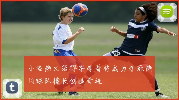 小洛热火若得字母哥将成为夺冠热门球队擅长创造奇迹